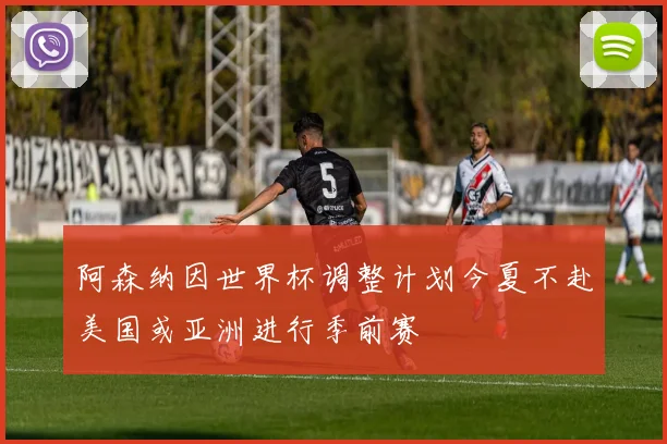 阿森纳因世界杯调整计划今夏不赴美国或亚洲进行季前赛