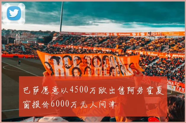 巴萨愿意以4500万欧出售阿劳霍夏窗报价6000万无人问津