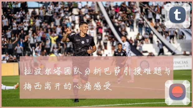 拉波尔塔团队分析巴萨引援难题与梅西离开的心痛感受