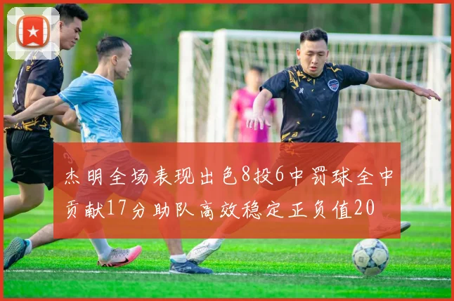 杰明全场表现出色8投6中罚球全中贡献17分助队高效稳定正负值20