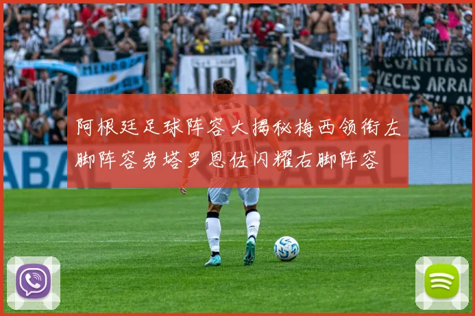 阿根廷足球阵容大揭秘梅西领衔左脚阵容劳塔罗恩佐闪耀右脚阵容