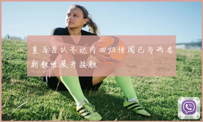 皇马否认齐达内回归传闻已与两名新教练展开接触