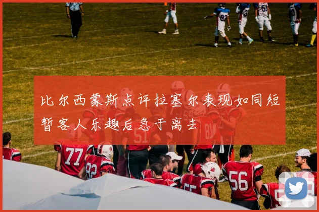 比尔西蒙斯点评拉塞尔表现如同短暂客人乐趣后急于离去