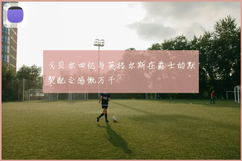 戈贝尔回忆与英格尔斯在爵士的默契配合感慨万千