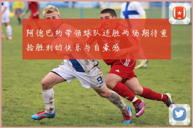 阿德巴约带领球队连胜两场期待重拾胜利的快乐与自豪感