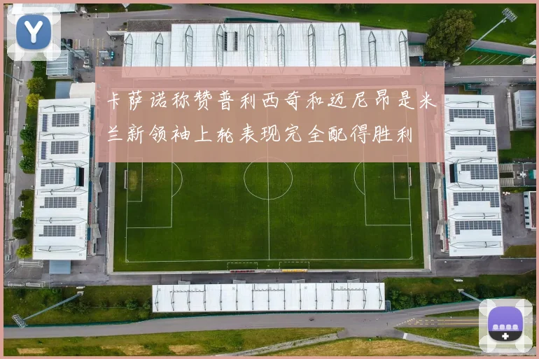 卡萨诺称赞普利西奇和迈尼昂是米兰新领袖上轮表现完全配得胜利
