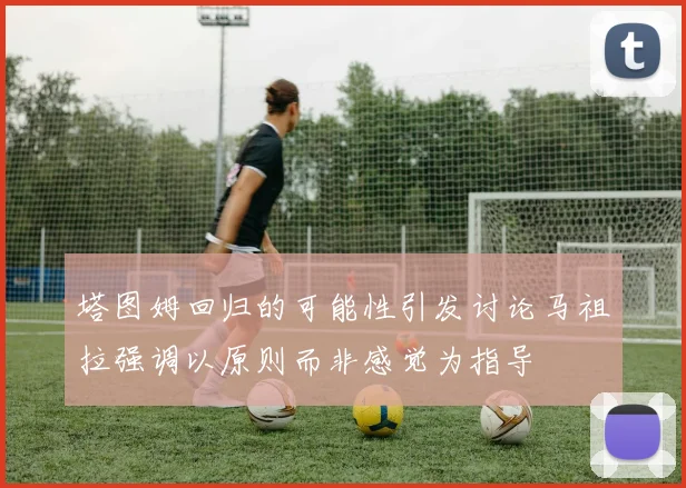 塔图姆回归的可能性引发讨论马祖拉强调以原则而非感觉为指导