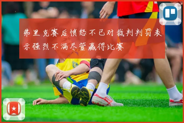 弗里克赛后愤怒不已对裁判判罚表示强烈不满尽管赢得比赛