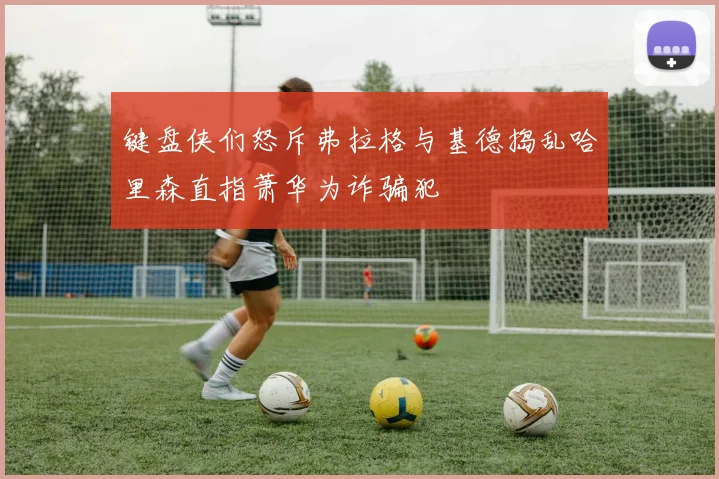 键盘侠们怒斥弗拉格与基德捣乱哈里森直指萧华为诈骗犯