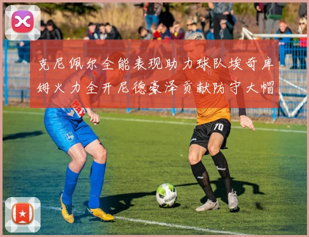克尼佩尔全能表现助力球队埃奇库姆火力全开尼德豪泽贡献防守大帽