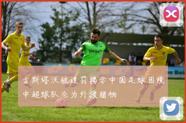 古斯塔沃被追罚揭示中国足球困境中超球队沦为外援猎物