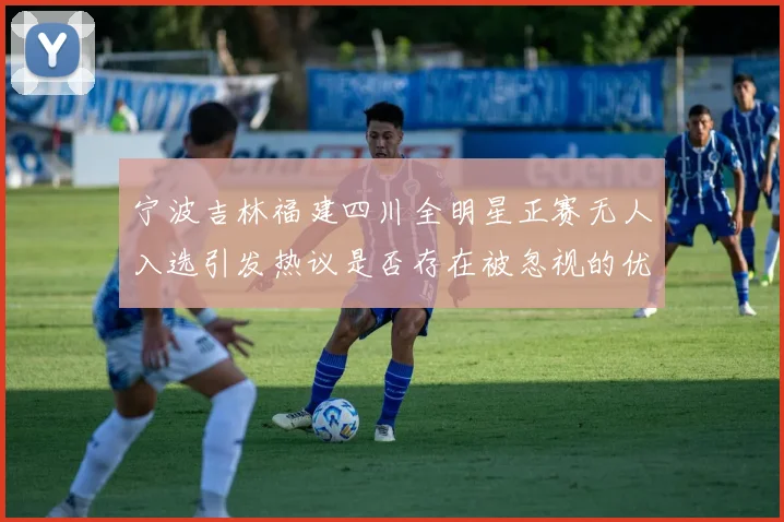 宁波吉林福建四川全明星正赛无人入选引发热议是否存在被忽视的优秀球员