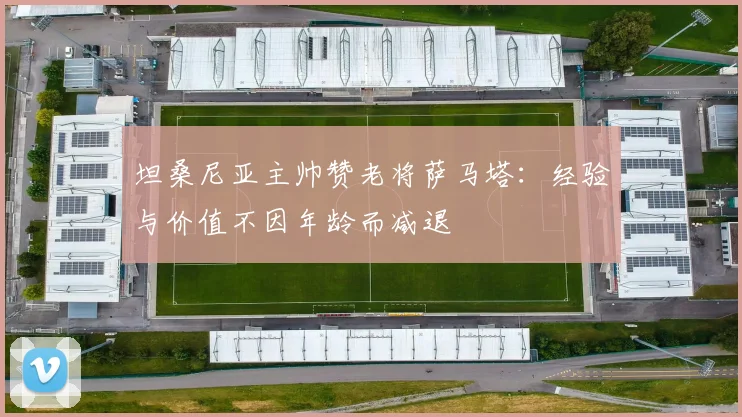 坦桑尼亚主帅赞老将萨马塔：经验与价值不因年龄而减退