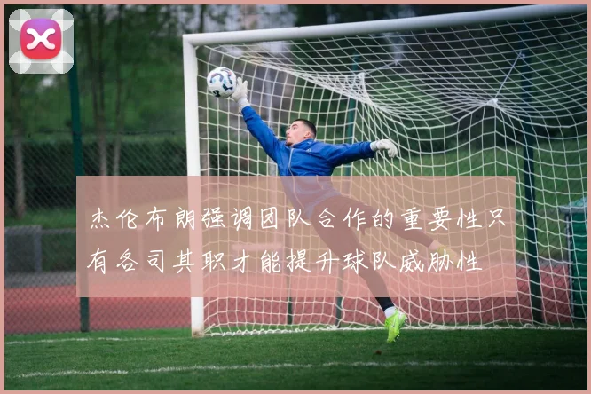 杰伦布朗强调团队合作的重要性只有各司其职才能提升球队威胁性