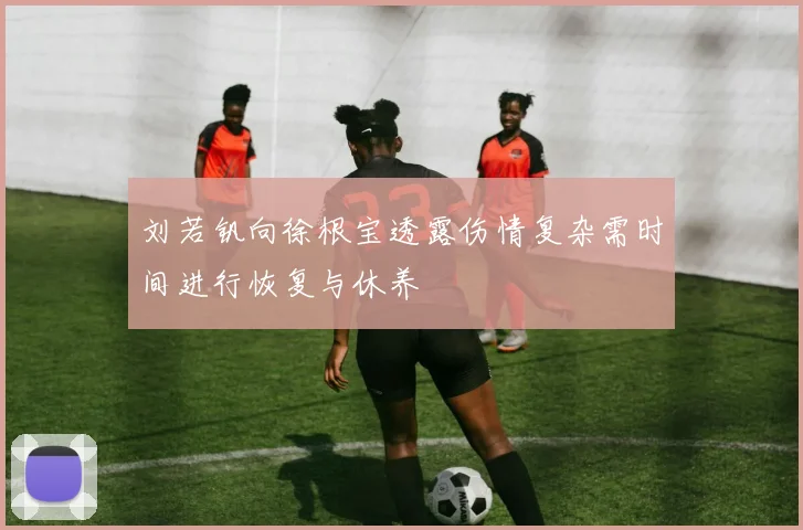 刘若钒向徐根宝透露伤情复杂需时间进行恢复与休养