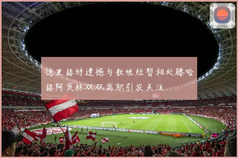 德里赫特遗憾与教练短暂相处滕哈赫阿莫林双双离职引发关注