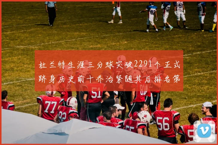 杜兰特生涯三分球突破2291个正式跻身历史前十乔治紧随其后排名第九
