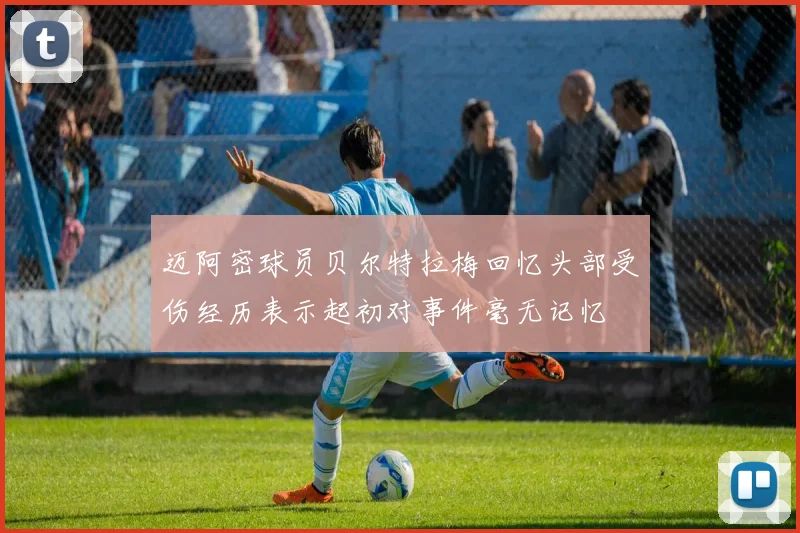 迈阿密球员贝尔特拉梅回忆头部受伤经历表示起初对事件毫无记忆