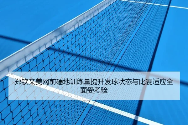 郑钦文美网前硬地训练量提升发球状态与比赛适应全面受考验