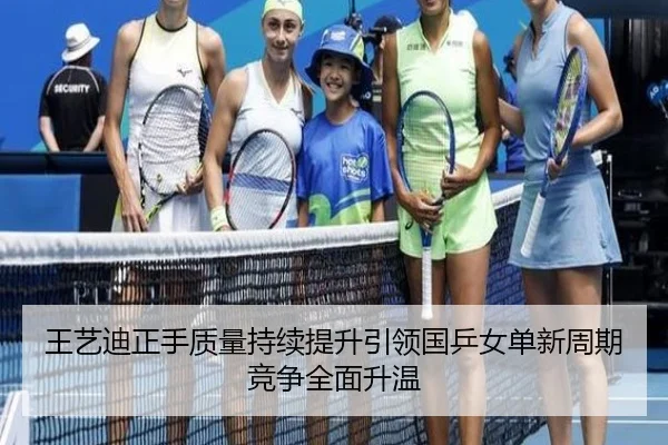 王艺迪正手质量持续提升引领国乒女单新周期竞争全面升温