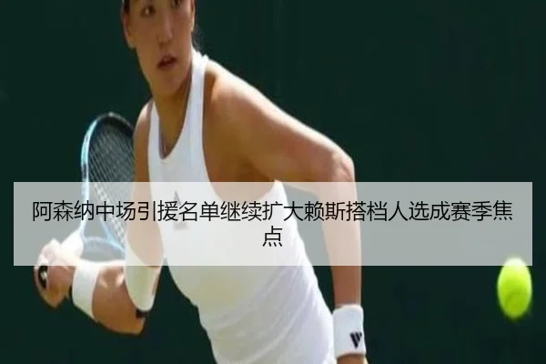 阿森纳中场引援名单继续扩大赖斯搭档人选成赛季焦点